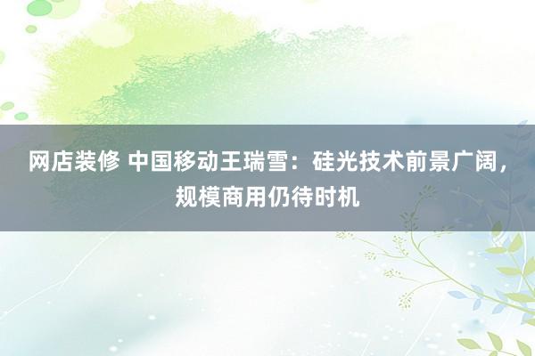 网店装修 中国移动王瑞雪：硅光技术前景广阔，规模商用仍待时机