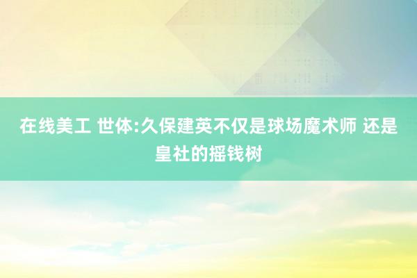 在线美工 世体:久保建英不仅是球场魔术师 还是皇社的摇钱树