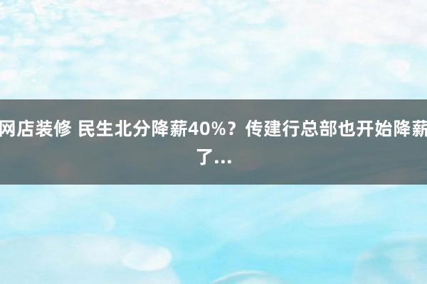 网店装修 民生北分降薪40%？传建行总部也开始降薪了...