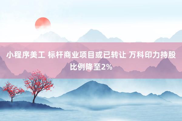 小程序美工 标杆商业项目或已转让 万科印力持股比例降至2%