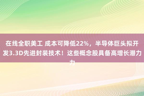 在线全职美工 成本可降低22%，半导体巨头拟开发3.3D先进封装技术！这些概念股具备高增长潜力