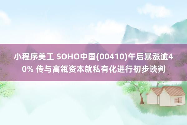 小程序美工 SOHO中国(00410)午后暴涨逾40% 传与高瓴资本就私有化进行初步谈判