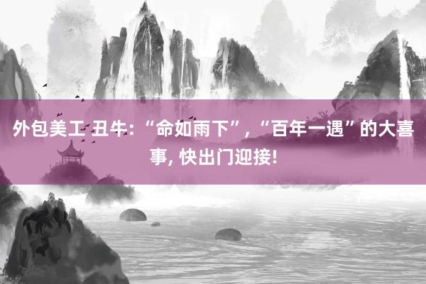 外包美工 丑牛: “命如雨下”, “百年一遇”的大喜事, 快出门迎接!