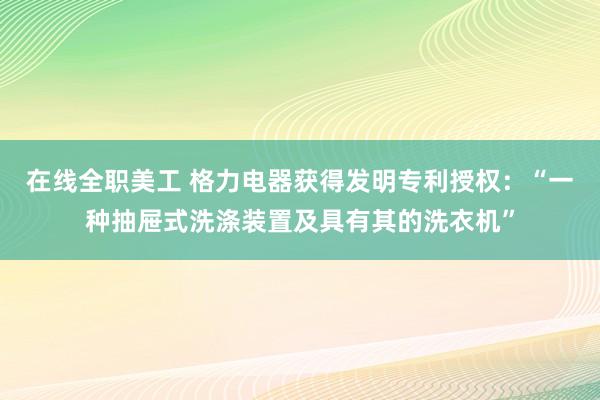 在线全职美工 格力电器获得发明专利授权：“一种抽屉式洗涤装置及具有其的洗衣机”