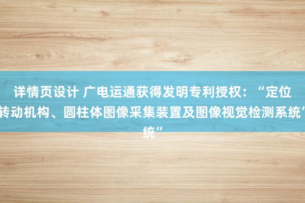 详情页设计 广电运通获得发明专利授权：“定位转动机构、圆柱体图像采集装置及图像视觉检测系统”