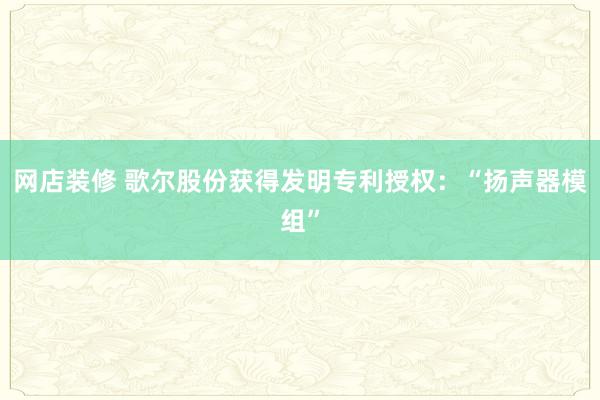 网店装修 歌尔股份获得发明专利授权：“扬声器模组”