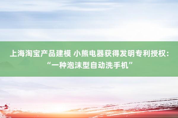 上海淘宝产品建模 小熊电器获得发明专利授权：“一种泡沫型自动洗手机”