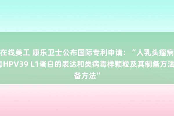 在线美工 康乐卫士公布国际专利申请：“人乳头瘤病毒HPV39 L1蛋白的表达和类病毒样颗粒及其制备方法”