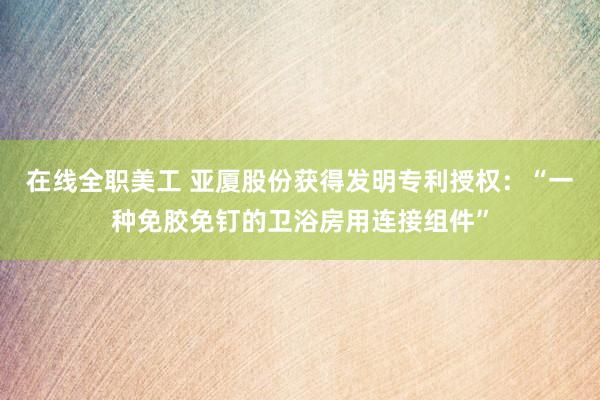 在线全职美工 亚厦股份获得发明专利授权：“一种免胶免钉的卫浴房用连接组件”