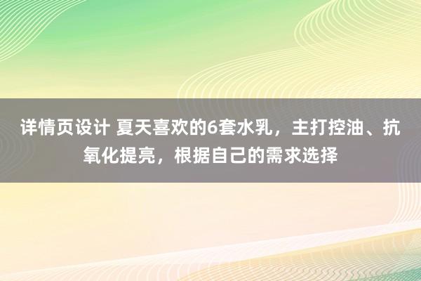 详情页设计 夏天喜欢的6套水乳，主打控油、抗氧化提亮，根据自己的需求选择