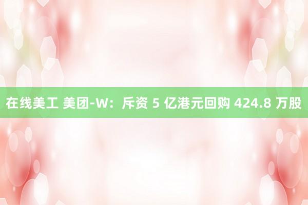 在线美工 美团-W：斥资 5 亿港元回购 424.8 万股