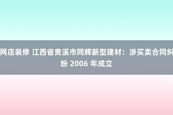 网店装修 江西省贵溪市同辉新型建材：涉买卖合同纠纷 2006 年成立