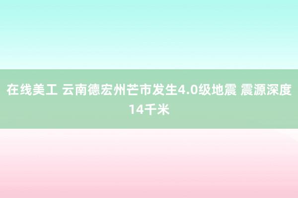 在线美工 云南德宏州芒市发生4.0级地震 震源深度14千米