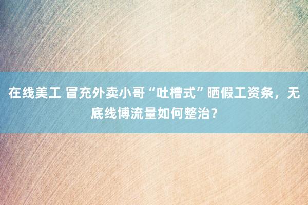 在线美工 冒充外卖小哥“吐槽式”晒假工资条，无底线博流量如何整治？