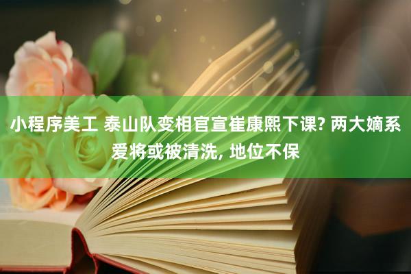 小程序美工 泰山队变相官宣崔康熙下课? 两大嫡系爱将或被清洗, 地位不保