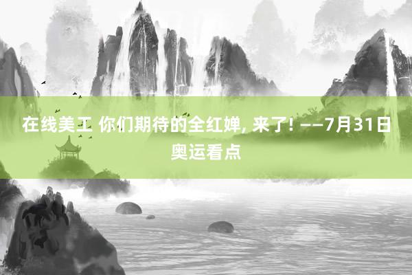 在线美工 你们期待的全红婵, 来了! ——7月31日奥运看点