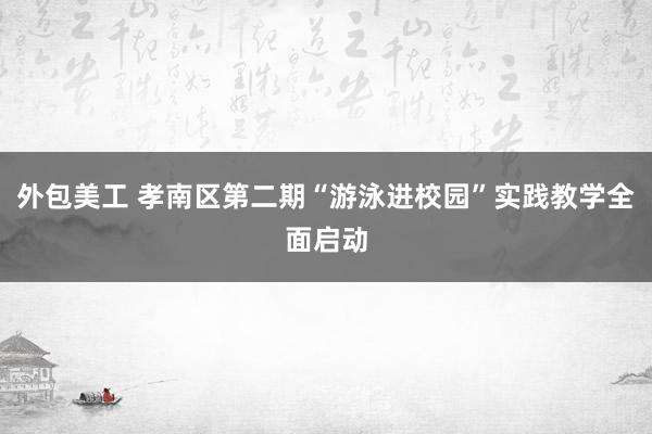 外包美工 孝南区第二期“游泳进校园”实践教学全面启动