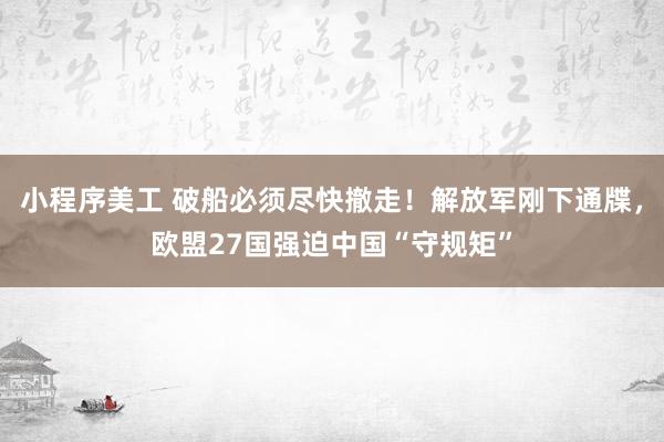 小程序美工 破船必须尽快撤走！解放军刚下通牒，欧盟27国强迫中国“守规矩”