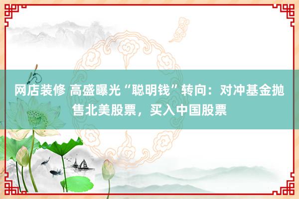 网店装修 高盛曝光“聪明钱”转向：对冲基金抛售北美股票，买入中国股票