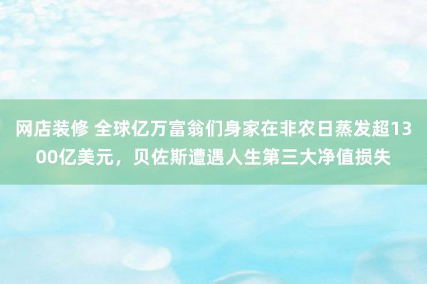 网店装修 全球亿万富翁们身家在非农日蒸发超1300亿美元，贝佐斯遭遇人生第三大净值损失