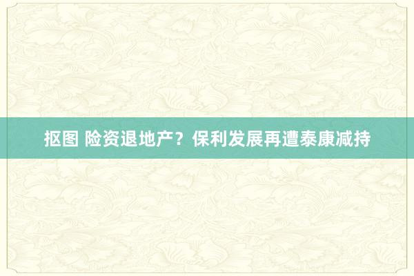 抠图 险资退地产？保利发展再遭泰康减持