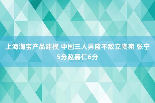 上海淘宝产品建模 中国三人男篮不敌立陶宛 张宁5分赵嘉仁6分