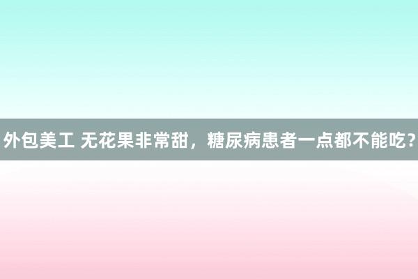 外包美工 无花果非常甜，糖尿病患者一点都不能吃？