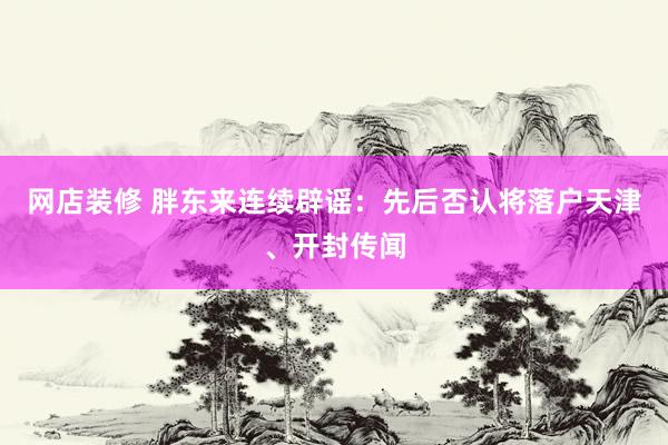 网店装修 胖东来连续辟谣：先后否认将落户天津、开封传闻