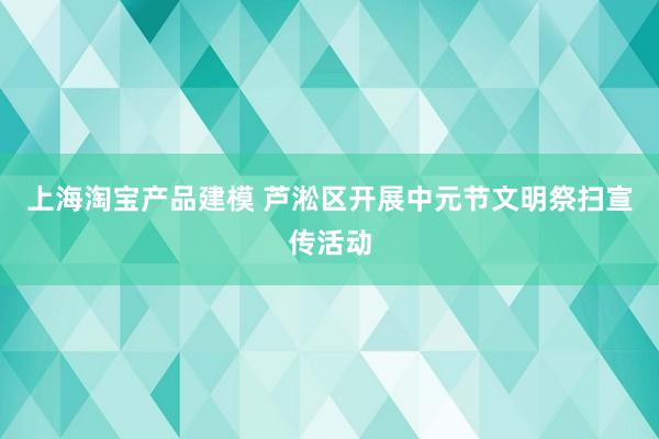 上海淘宝产品建模 芦淞区开展中元节文明祭扫宣传活动