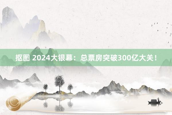 抠图 2024大银幕：总票房突破300亿大关！