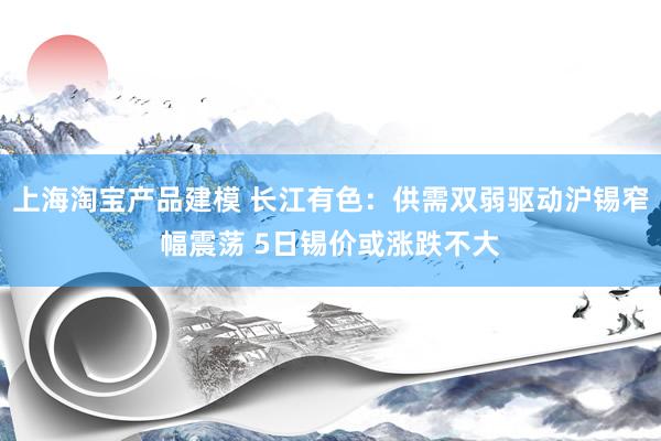 上海淘宝产品建模 长江有色：供需双弱驱动沪锡窄幅震荡 5日锡价或涨跌不大