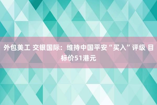 外包美工 交银国际：维持中国平安“买入”评级 目标价51港元