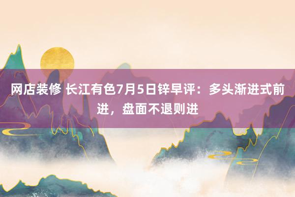 网店装修 长江有色7月5日锌早评：多头渐进式前进，盘面不退则进