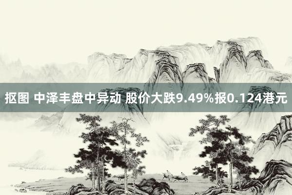 抠图 中泽丰盘中异动 股价大跌9.49%报0.124港元