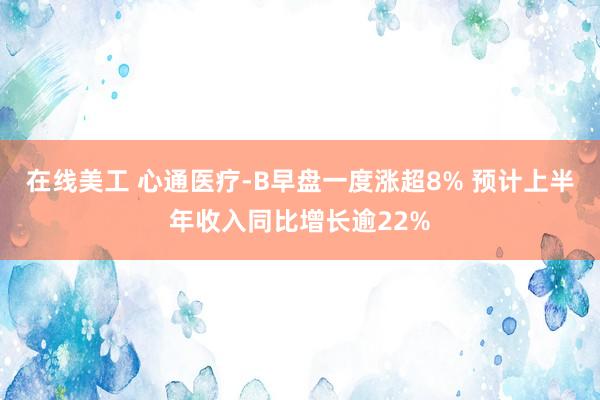 在线美工 心通医疗-B早盘一度涨超8% 预计上半年收入同比增长逾22%