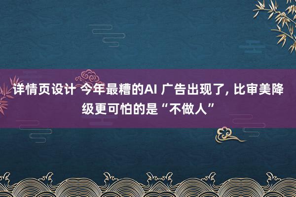 详情页设计 今年最糟的AI 广告出现了, 比审美降级更可怕的是“不做人”