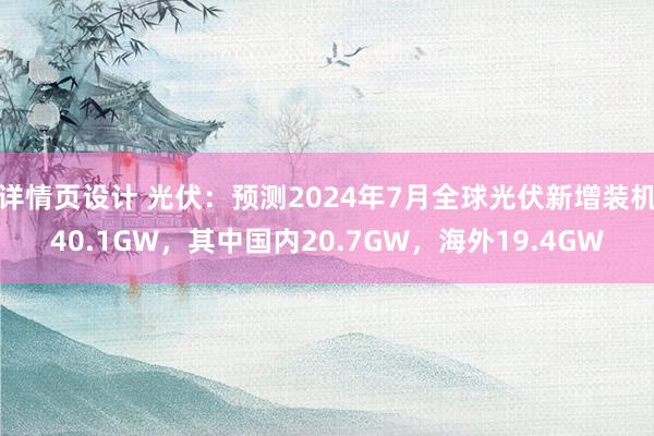 详情页设计 光伏：预测2024年7月全球光伏新增装机40.1GW，其中国内20.7GW，海外19.4GW