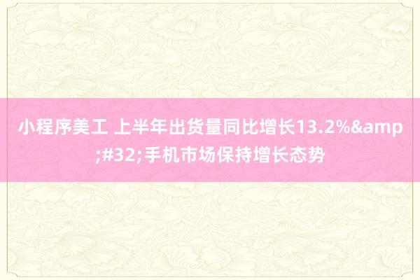 小程序美工 上半年出货量同比增长13.2%&#32;手机市场保持增长态势