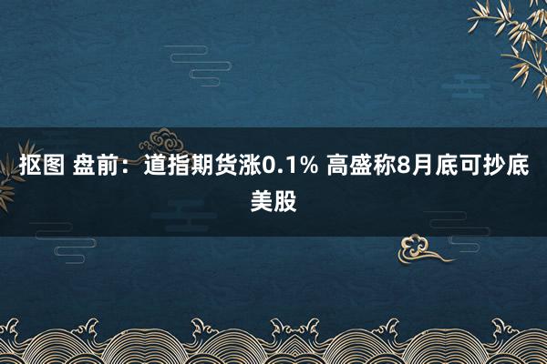 抠图 盘前：道指期货涨0.1% 高盛称8月底可抄底美股