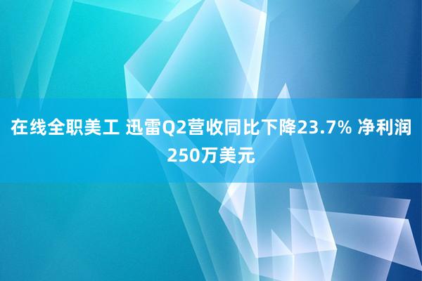 在线全职美工 迅雷Q2营收同比下降23.7% 净利润250万美元