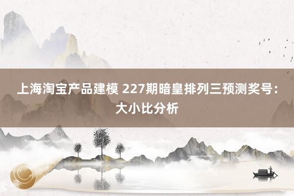 上海淘宝产品建模 227期暗皇排列三预测奖号：大小比分析