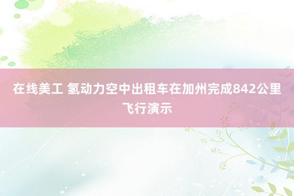 在线美工 氢动力空中出租车在加州完成842公里飞行演示