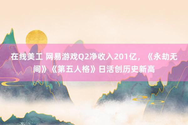 在线美工 网易游戏Q2净收入201亿，《永劫无间》《第五人格》日活创历史新高