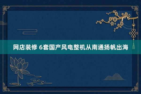 网店装修 6套国产风电整机从南通扬帆出海