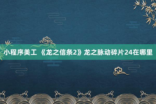 小程序美工 《龙之信条2》龙之脉动碎片24在哪里