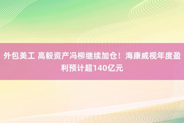 外包美工 高毅资产冯柳继续加仓！海康威视年度盈利预计超140亿元