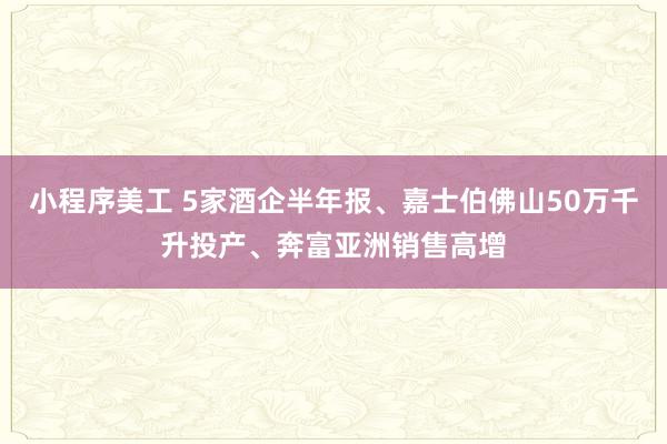 小程序美工 5家酒企半年报、嘉士伯佛山50万千升投产、奔富亚洲销售高增