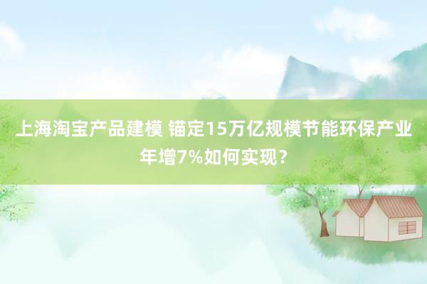 上海淘宝产品建模 锚定15万亿规模节能环保产业年增7%如何实现？