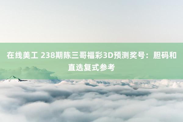 在线美工 238期陈三哥福彩3D预测奖号：胆码和直选复式参考