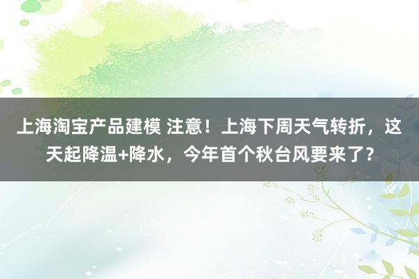 上海淘宝产品建模 注意！上海下周天气转折，这天起降温+降水，今年首个秋台风要来了？